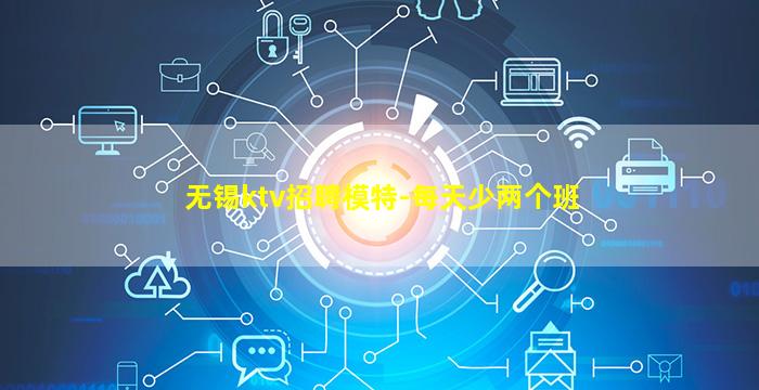 无锡ktv招聘模特-每天少两个班